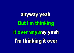 anyway yeah
But I'm thinking

it over anyway yeah

I'm thinking it over