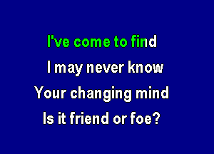 I've come to find
I may never know

Your changing mind

Is it friend or foe?