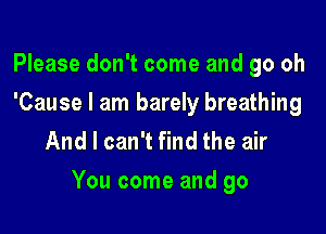 Please don't come and go oh
'Cause I am barely breathing
And I can't find the air

You come and go