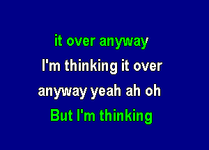 it over anyway

I'm thinking it over

anyway yeah ah oh
But I'm thinking