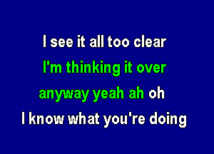 I see it all too clear
I'm thinking it over
anyway yeah ah oh

I know what you're doing