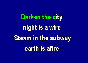 Darken the city
night is a wire

Steam in the subway

earth is afire