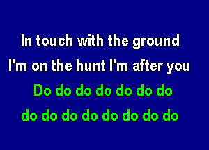 In touch with the ground

I'm on the hunt I'm after you

Do do do do do do do
do do do do do do do do