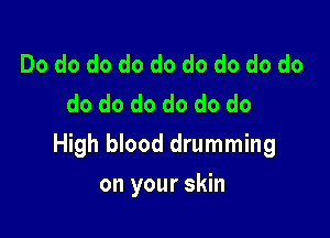 Do do do do do do do do do
do do do do do do

High blood drumming

on your skin