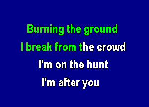 Burning the ground
I break from the crowd
I'm on the hunt

I'm after you