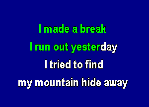 I made a break

lrun out yesterday

ltried to find
my mountain hide away