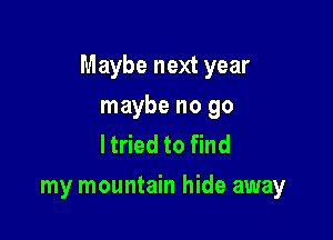 Maybe next year

maybe no go
ltried to find
my mountain hide away
