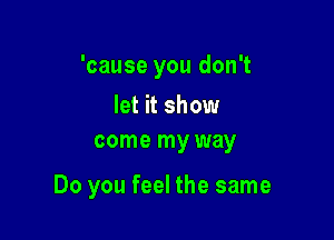 'cause you don't

let it show
come my way

Do you feel the same