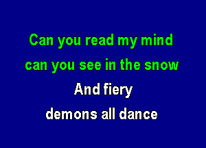 Can you read my mind

can you see in the snow

And fiery
demons all dance