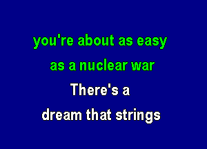 you're about as easy
as a nuclear war
There's a

dream that strings