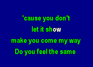 'cause you don't
let it show

make you come my way

Do you feel the same