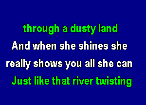 through a dusty land
And when she shines she
really shows you all she can
Just like that river twisting