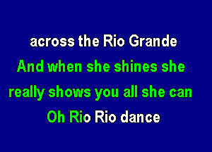 across the Rio Grande
And when she shines she

really shows you all she can
0h Rio Rio dance