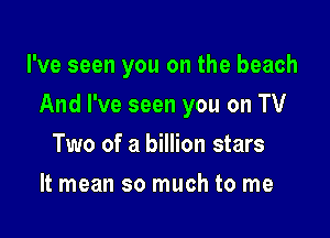 I've seen you on the beach

And I've seen you on TV

Two of a billion stars
It mean so much to me