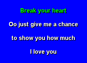 Break your heart

00 just give me a chance

to show you how much

I love you