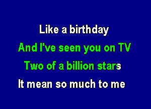 Like a birthday
And I've seen you on TV

Two of a billion stars
It mean so much to me
