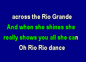 across the Rio Grande
And when she shines she

really shows you all she can
0h Rio Rio dance