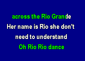 across the Rio Grande
Her name is Rio she don't

need to understand
0h Rio Rio dance