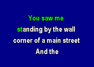 You saw me

standing by the wall

corner of a main street
And the