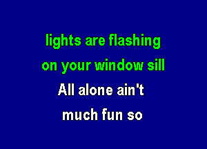 lights are flashing

on your window sill

All alone ain't
much fun so