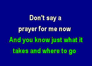 Don't say a
prayer for me now

And you knowjust what it

takes and where to go