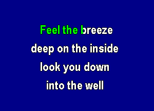 Feel the breeze

deep on the inside

look you down
into the well