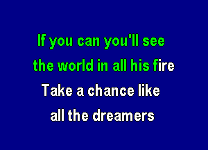 If you can you'll see

the world in all his fire
Take a chance like
all the dreamers