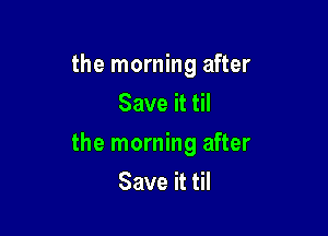 the morning after
Save it til

the morning after
Save it til