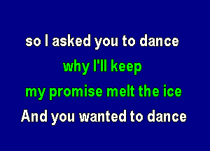 so I asked you to dance

why I'll keep
my promise melt the ice
And you wanted to dance