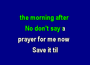 the morning after

No don't say a
prayer for me now
Save it til