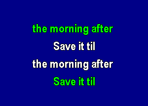 the morning after
Save it til

the morning after
Save it til