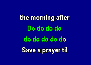 the morning after
Do do do do
do do do do do

Save a prayer til