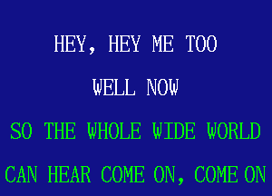 HEY, HEY ME TOO
WELL NOW
SO THE WHOLE WIDE WORLD
CAN HEAR COME ON, COME ON