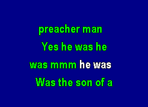 preacher man

Yes he was he
was mmm he was
Was the son of a