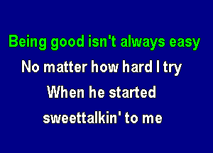 Being good isn't always easy

No matter how hard I try
When he started
sweettalkin' to me