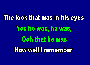 The look that was in his eyes

Yes he was, he was,
Ooh that he was
How well I remember