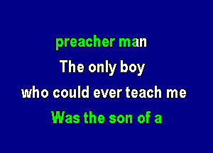 preacher man

The only boy

who could ever teach me
Was the son of a