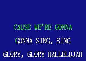 CAUSE WERE GONNA
GONNA SING, SING
GLORY, GLORY HALLELUJAH