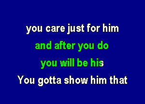 you care just for him
and after you do
you will be his

You gotta show him that