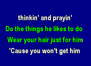 thinkin' and prayin'
Do the things he likes to do

Wear your hairjust for him

'Cause you won't get him
