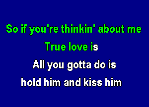 So if you're thinkin' about me
True love is

All you gotta do is
hold him and kiss him