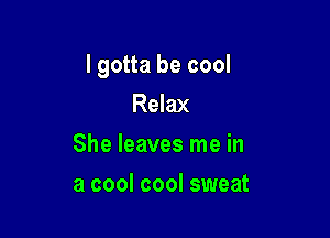 I gotta be cool

Relax
She leaves me in
a cool cool sweat