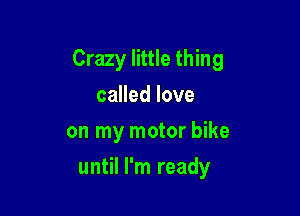 Crazy little thing

caHedlove
on my motor bike
until I'm ready