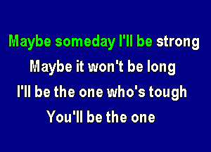 Maybe someday I'll be strong
Maybe it won't be long

I'll be the one who's tough

You'll be the one