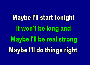 Maybe I'll start tonight
It won't be long and
Maybe I'll be real strong

Maybe I'll do things right