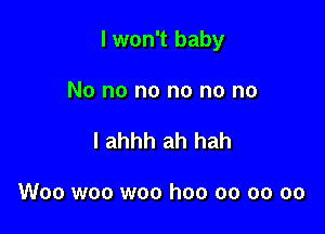 I won't baby

No no no no no no
I ahhh ah hah

Woo woo woo hoo oo oo oo