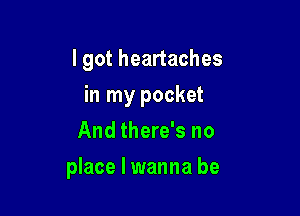 I got heartaches
in my pocket
And there's no

place I wanna be