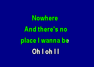 Nowhere
And there's no

place I wanna be
Oh I oh I I