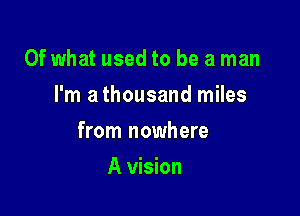 Of what used to be a man
I'm a thousand miles

from nowhere

A vision