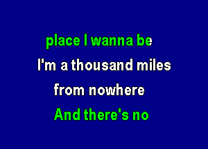 place I wanna be

I'm a thousand miles
from nowhere
And there's no